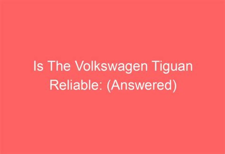 Is the Volkswagen Tiguan reliable?